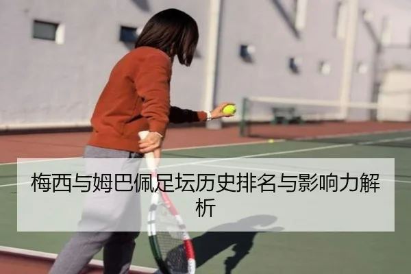 梅西与姆巴佩足坛历史排名与影响力解析